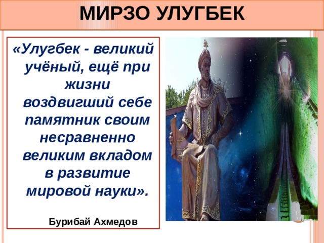 МИРЗО УЛУГБЕК «Улугбек - великий учёный, ещё при жизни воздвигший себе памятник своим несравненно великим вкладом в развитие мировой науки».   Бурибай Ахмедов 