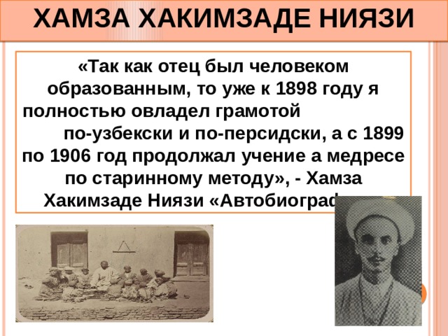 ХАМЗА  ХАКИМЗАДЕ НИЯЗИ «Так как отец был человеком образованным, то уже к 1898 году я полностью овладел грамотой по-узбекски и по-персидски, а с 1899 по 1906 год продолжал учение а медресе по старинному методу», - Хамза Хакимзаде Ниязи «Автобиография». 