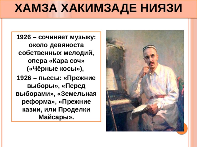 ХАМЗА  ХАКИМЗАДЕ НИЯЗИ 1926 – сочиняет музыку: около девяноста собственных мелодий, опера «Кара соч» («Чёрные косы»), 1926 – пьесы: «Прежние выборы», «Перед выборами», «Земельная реформа», «Прежние казии, или Проделки Майсары». 