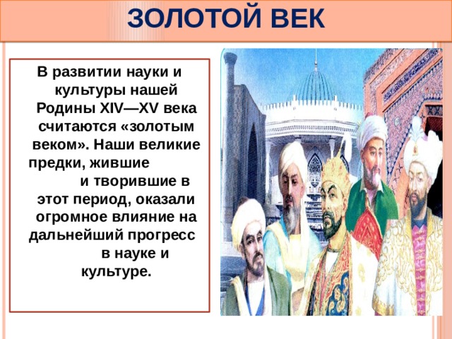 ЗОЛОТОЙ ВЕК В развитии науки и культуры нашей Родины XIV—XV века считаются «золотым веком». Наши великие предки, жившие и творившие в этот период, оказали огромное влияние на дальнейший прогресс в науке и культуре. 