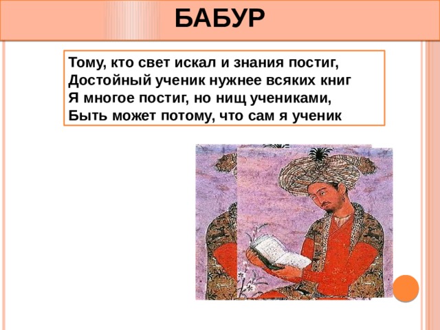 БАБУР Тому, кто свет искал и знания постиг, Достойный ученик нужнее всяких книг Я многое постиг, но нищ учениками, Быть может потому, что сам я ученик 