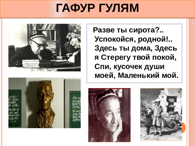 ГАФУР ГУЛЯМ  Разве ты сирота?.. Успокойся, родной!.. Здесь ты дома, Здесь я Стерегу твой покой, Спи, кусочек души моей, Маленький мой. 
