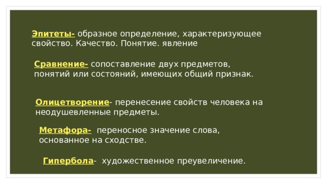 Эпитеты- образное определение, характеризующее свойство. Качество. Понятие. явление Сравнение- сопоставление двух предметов, понятий или состояний, имеющих общий признак. Олицетворение - перенесение свойств человека на неодушевленные предметы. Метафора- переносное значение слова, основанное на сходстве. Гипербола - художественное преувеличение. 