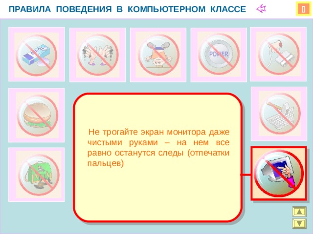 ПРАВИЛА ПОВЕДЕНИЯ В КОМПЬЮТЕРНОМ КЛАССЕ    Не трогайте экран монитора даже чистыми руками – на нем все равно останутся следы (отпечатки пальцев)  