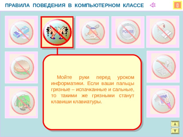 ПРАВИЛА ПОВЕДЕНИЯ В КОМПЬЮТЕРНОМ КЛАССЕ    Мойте руки перед уроком информатики. Если ваши пальцы грязные – испачканные и сальные, то такими же грязными станут клавиши клавиатуры.  