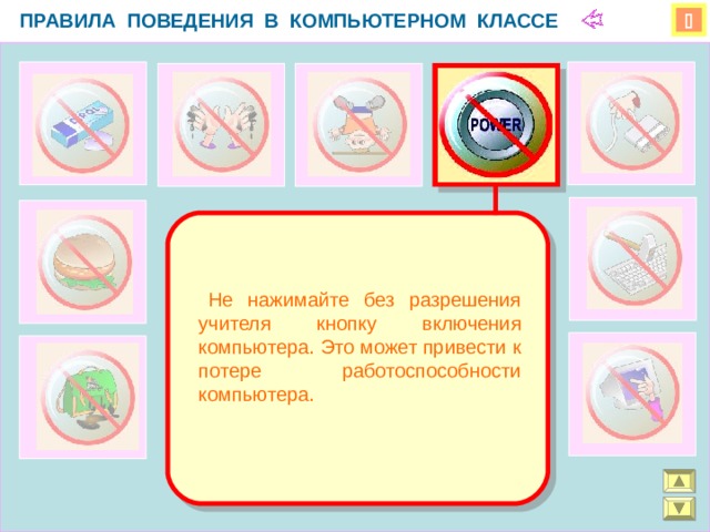 ПРАВИЛА ПОВЕДЕНИЯ В КОМПЬЮТЕРНОМ КЛАССЕ    Не нажимайте без разрешения учителя кнопку включения компьютера. Это может привести к потере работоспособности компьютера.  