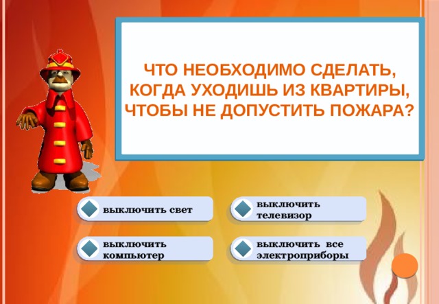 Что необходимо сделать, когда уходишь из квартиры, чтобы не допустить пожара? выключить телевизор выключить свет выключить все электроприборы выключить компьютер 