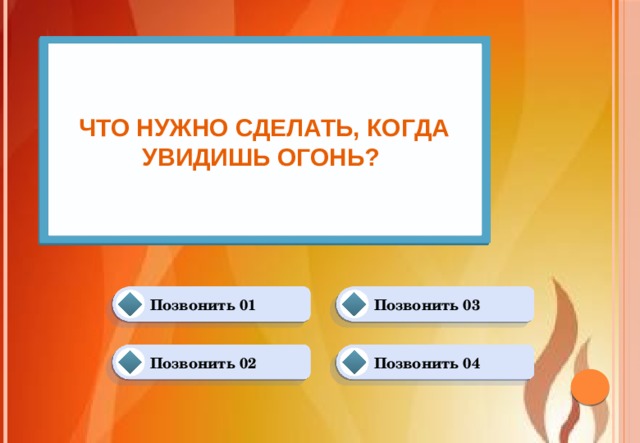 Что нужно сделать, когда увидишь огонь? Позвонить 01 Позвонить 03 Позвонить 04 Позвонить 02 