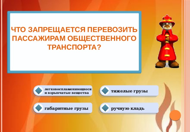 Что запрещается перевозить пассажирам общественного транспорта?   легковоспламеняющиеся и взрывчатые вещества тяжелые грузы ручную кладь габаритные грузы 
