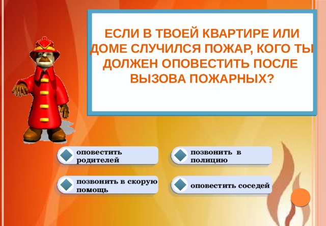 Если в твоей квартире или доме случился пожар, кого ты должен оповестить после  вызова пожарных?   позвонить в полицию оповестить родителей оповестить соседей позвонить в скорую помощь 