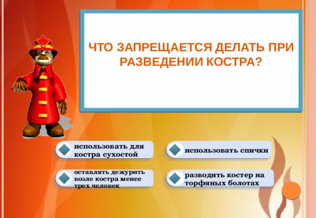 Что запрещается делать при разведении костра?   использовать спички использовать для костра сухостой разводить костер на торфяных болотах оставлять дежурить возле костра менее трех человек 