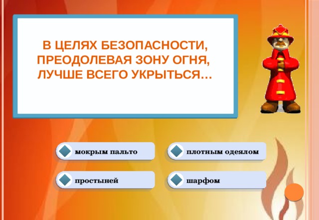 В целях безопасности, преодолевая зону огня, лучше всего укрыться…   плотным одеялом мокрым пальто шарфом простыней 