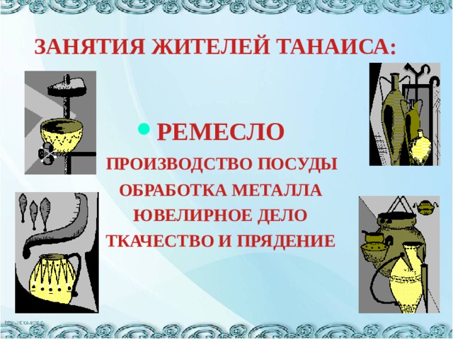 ЗАНЯТИЯ ЖИТЕЛЕЙ ТАНАИСА:   РЕМЕСЛО  ПРОИЗВОДСТВО ПОСУДЫ  ОБРАБОТКА МЕТАЛЛА  ЮВЕЛИРНОЕ ДЕЛО  ТКАЧЕСТВО И ПРЯДЕНИЕ 