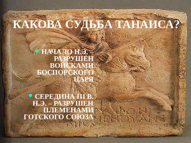 КАКОВА СУДЬБА ТАНАИСА? НАЧАЛО Н.Э. – РАЗРУШЕН ВОЙСКАМИ БОСПОРСКОГО ЦАРЯ СЕРЕДИНА III В. Н.Э. – РАЗРУШЕН ПЛЕМЕНАМИ ГОТСКОГО СОЮЗА 