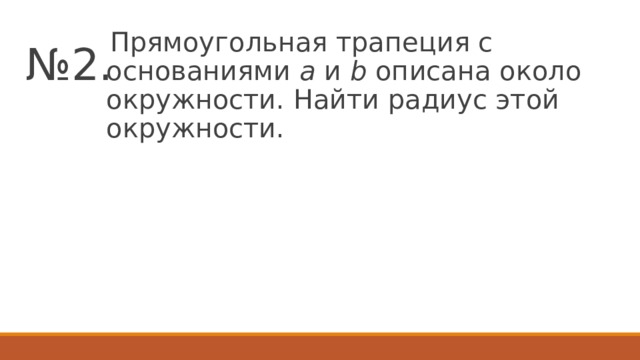 № 2.  Прямоугольная трапеция с основаниями a и b описана около окружности. Найти радиус этой окружности. 