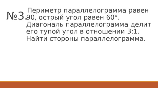 № 3.  Периметр параллелограмма равен 90, острый угол равен 60°. Диагональ параллелограмма делит его тупой угол в отношении 3:1. Найти стороны параллелограмма. 