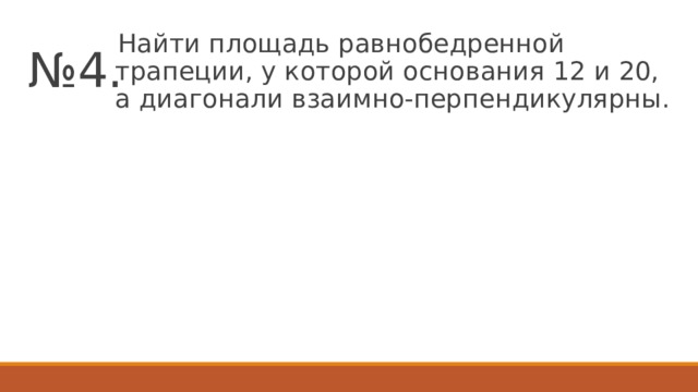 № 4.  Найти площадь равнобедренной трапеции, у которой основания 12 и 20, а диагонали взаимно-перпендикулярны. 