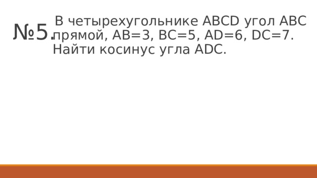 № 5.  В четырехугольнике АВСD угол АВС прямой, АВ=3, ВС=5, АD=6, DC=7. Найти косинус угла АDС. 