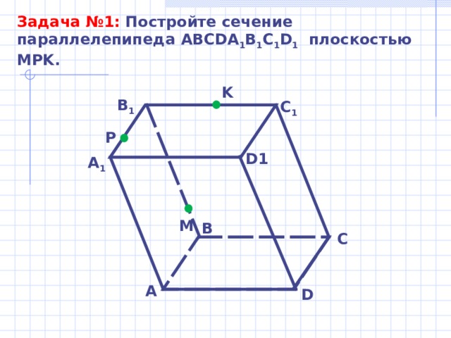 Задача № 1 : Постройте сечение параллелепипеда ABCDA 1 B 1 C 1 D 1 плоскостью MPK . K В 1 С 1 P D1 А 1 M B C A D 