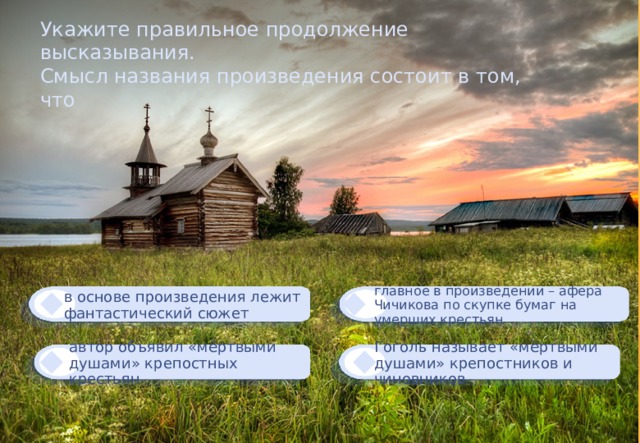 Укажите правильное продолжение высказывания. Смысл названия произведения состоит в том, что главное в произведении – афера Чичикова по скупке бумаг на умерших крестьян в основе произведения лежит фантастический сюжет Гоголь называет «мёртвыми душами» крепостников и чиновников автор объявил «мёртвыми душами» крепостных крестьян 