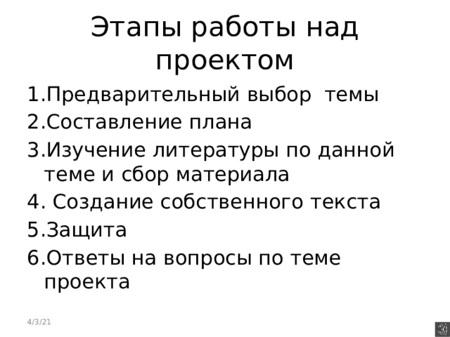 Этапы работы над проектом 1.Предварительный выбор темы 2.Составление плана 3.Изучение литературы по данной теме и сбор материала 4. Создание собственного текста 5.Защита 6.Ответы на вопросы по теме проекта 4/3/21 
