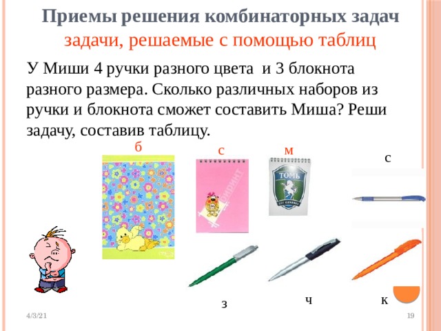  Приемы решения комбинаторных задач   задачи, решаемые с помощью таблиц У Миши 4 ручки разного цвета и 3 блокнота разного размера. Сколько различных наборов из ручки и блокнота сможет составить Миша? Реши задачу, составив таблицу. б м с с ч к з 