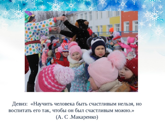 Девиз: «Научить человека быть счастливым нельзя, но воспитать его так, чтобы он был счастливым можно.» (А. С .Макаренко) 