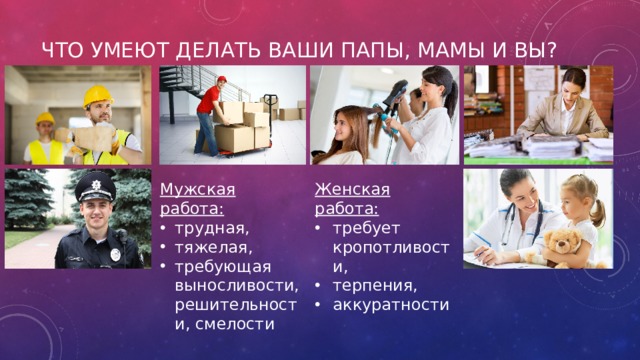 Что умеют делать ваши папы, мамы и вы?   Мужская работа: Женская работа: трудная, тяжелая, требующая выносливости, решительности, смелости требует кропотливости, терпения, аккуратности 