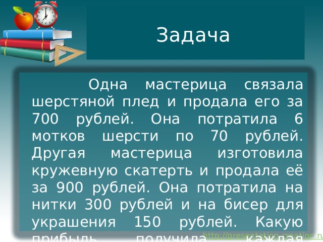 Задача  Одна мастерица связала шерстяной плед и продала его за 700 рублей. Она потратила 6 мотков шерсти по 70 рублей. Другая мастерица изготовила кружевную скатерть и продала её за 900 рублей. Она потратила на нитки 300 рублей и на бисер для украшения 150 рублей. Какую прибыль получила каждая мастерица? Объясните, почему её размеры различаются. 