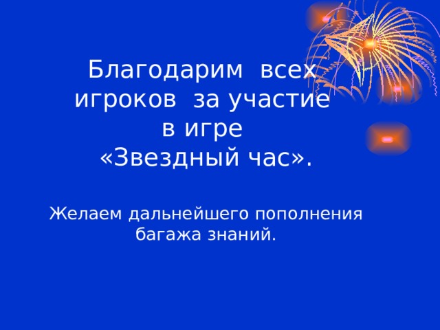 Благодарим всех  игроков за участие  в игре  «Звездный час».   Желаем дальнейшего пополнения  багажа знаний. 