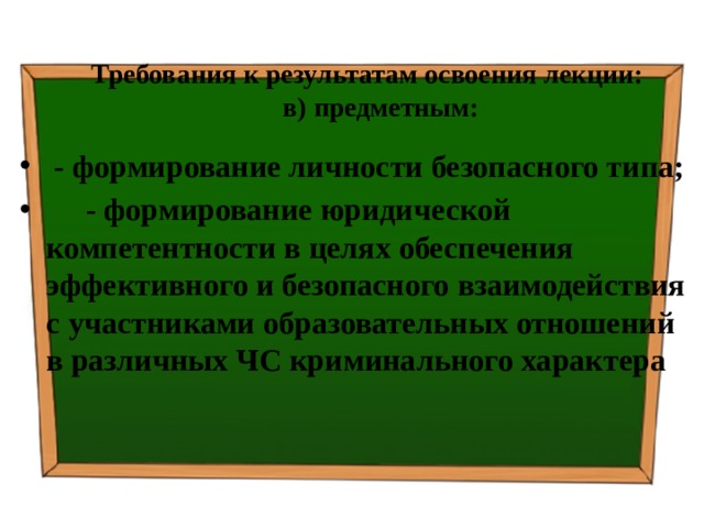 Требования к результатам освоения лекции:  в) предметным:  - формирование личности безопасного типа;  - формирование юридической компетентности в целях обеспечения эффективного и безопасного взаимодействия с участниками образовательных отношений в различных ЧС криминального характера 