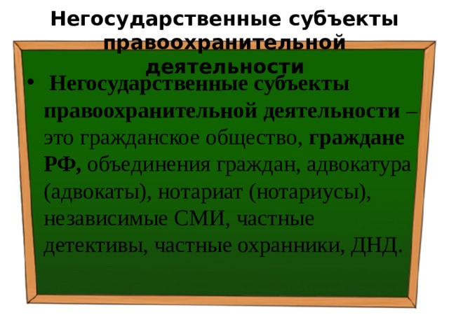Негосударственные субъекты правоохранительной деятельности  Негосударственные субъекты правоохранительной деятельности – это гражданское общество, граждане РФ, объединения граждан, адвокатура (адвокаты), нотариат (нотариусы), независимые СМИ, частные детективы, частные охранники, ДНД. 
