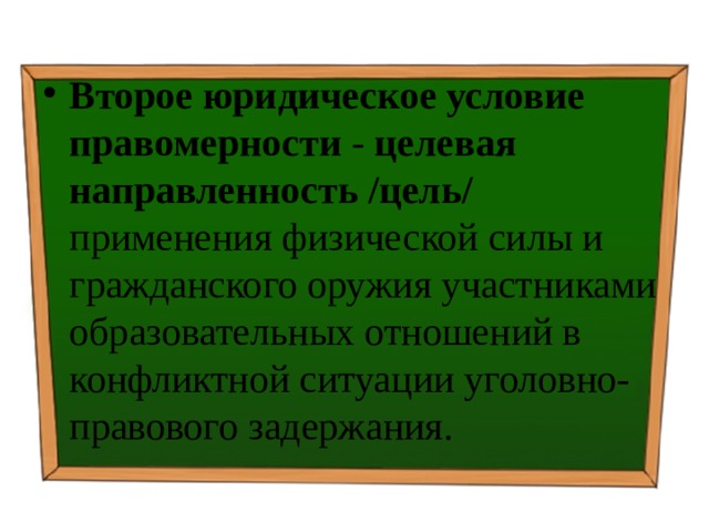Второе юридическое условие правомерности - целевая направленность /цель/ применения физической силы и гражданского оружия участниками образовательных отношений в конфликтной ситуации уголовно-правового задержания. 