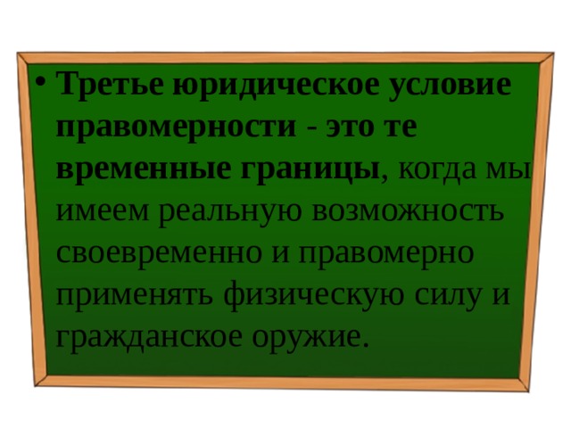 Третье юридическое условие правомерности - это те временные границы , когда мы имеем реальную возможность своевременно и правомерно применять физическую силу и гражданское оружие. 