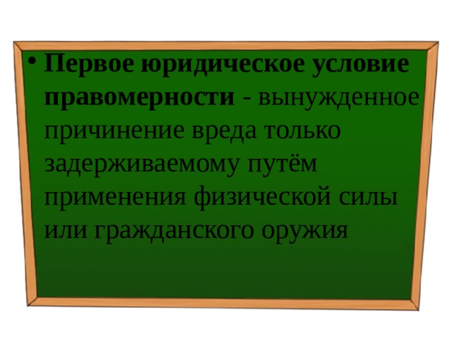 Первое юридическое условие правомерности - вынужденное причинение вреда только задерживаемому путём применения физической силы или гражданского оружия 