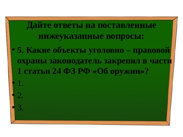 Дайте ответы на поставленные нижеуказанные вопросы: 5. Какие объекты уголовно – правовой охраны законодатель закрепил в части 1 статьи 24 ФЗ РФ «Об оружии»? ⁭ 1. ⁭ 2.  ⁭ 3.   