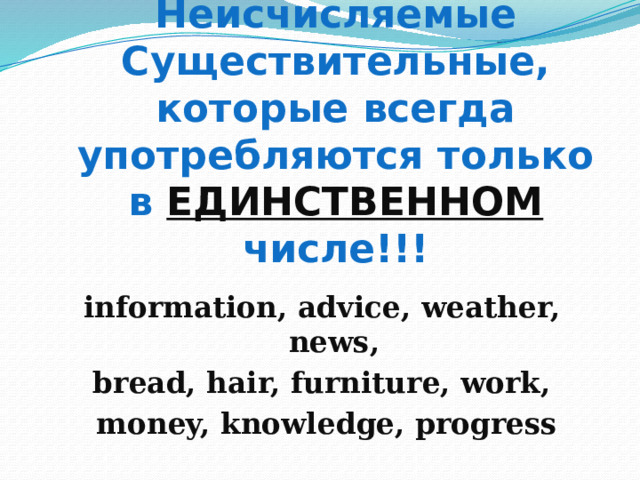 Внимание!!! ВЫУЧИТЬ!!!  Неисчисляемые Существительные, которые всегда употребляются только в ЕДИНСТВЕННОМ числе!!! information, advice, weather, news, bread, hair, furniture, work,  money, knowledge, progress 