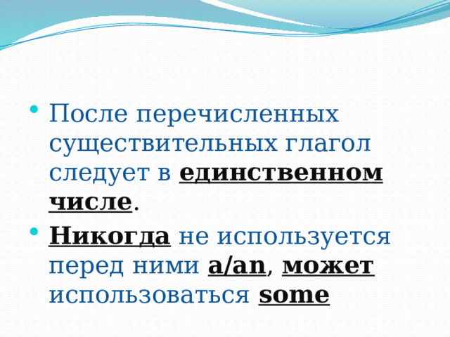 После перечисленных существительных глагол следует в единственном  числе . Никогда не используется перед ними a/an , может использоваться some 