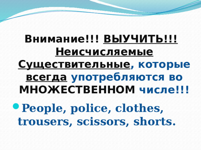 Внимание!!! ВЫУЧИТЬ!!!  Неисчисляемые  Существительные , которые всегда употребляются во МНОЖЕСТВЕННОМ числе!!! People, police, clothes, trousers, scissors, shorts. 