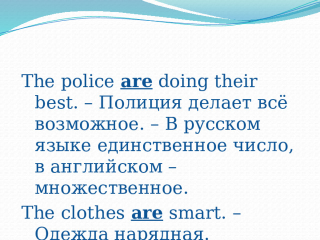 The police are doing their best. – Полиция делает всё возможное. – В русском языке единственное число, в английском – множественное. The clothes are smart. – Одежда нарядная. 