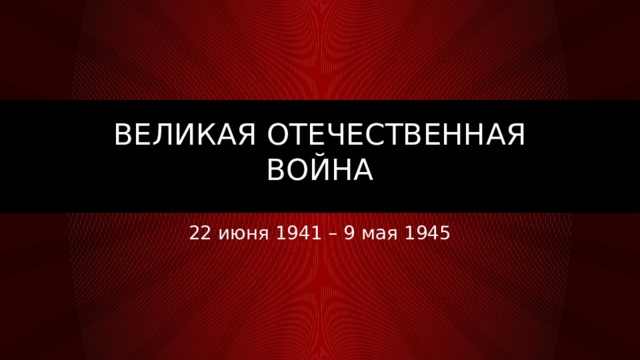 Великая Отечественная Война   22 июня 1941 – 9 мая 1945 