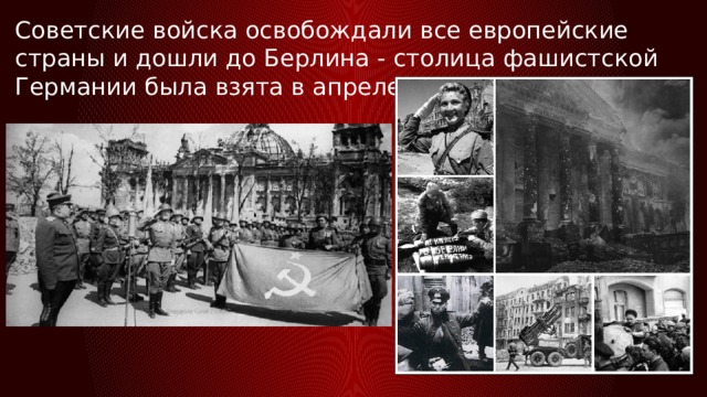 Советские войска освобождали все европейские страны и дошли до Берлина - столица фашистской Германии была взята в апреле 1945 года. 