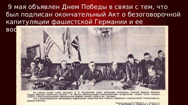  9 мая объявлен Днем Победы в связи с тем, что был подписан окончательный Акт о безоговорочной капитуляции фашистской Германии и ее вооруженных сил. 