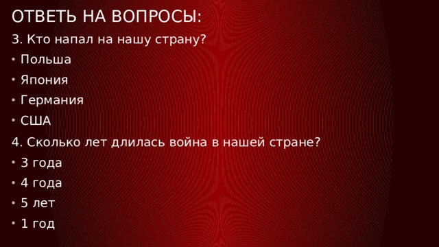 Ответь на вопросы: 3. Кто напал на нашу страну? Польша Япония Германия США 4. Сколько лет длилась война в нашей стране? 3 года 4 года 5 лет 1 год 