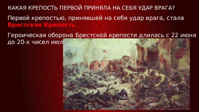 Какая крепость первой приняла на себя удар врага?   Первой крепостью, принявшей на себя удар врага, стала Брестская Крепость. Героическая оборона Брестской крепости длилась с 22 июня до 20-х чисел июля 1941 г.. 