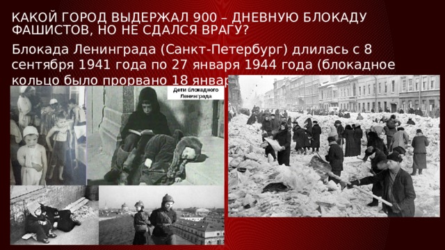 Какой город выдержал 900 – дневную блокаду фашистов, но не сдался врагу?   Блокада Ленинграда (Санкт-Петербург) длилась с 8 сентября 1941 года по 27 января 1944 года (блокадное кольцо было прорвано 18 января 1943 года) — 872 дня. 