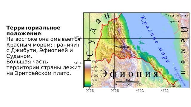 Территориальное положение :  На востоке она омывается Красным морем; граничит с Джибути, Эфиопией и Суданом.  Бо́льшая часть территории страны лежит на Эритрейском плато.   