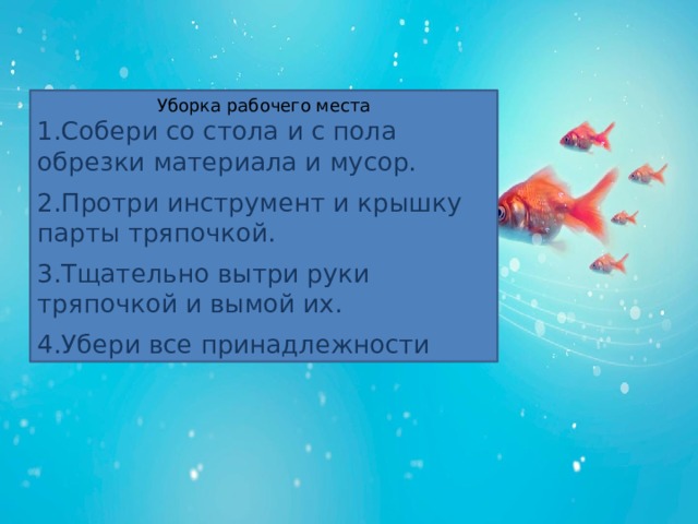 Уборка рабочего места 1.Собери со стола и с пола обрезки материала и мусор. 2.Протри инструмент и крышку парты тряпочкой. 3.Тщательно вытри руки тряпочкой и вымой их. 4.Убери все принадлежности 