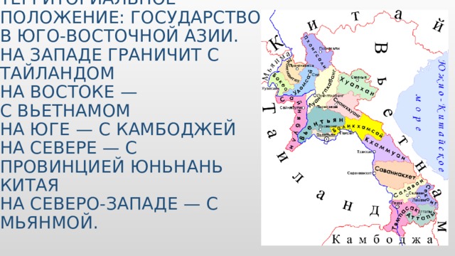 территориальное положение: государство в Юго-Восточной Азии. На западе граничит с Тайландом  на востоке —  с Вьетнамом  на юге — с Камбоджей  на севере — с провинцией Юньнань Китая  на северо-западе — с Мьянмой. 