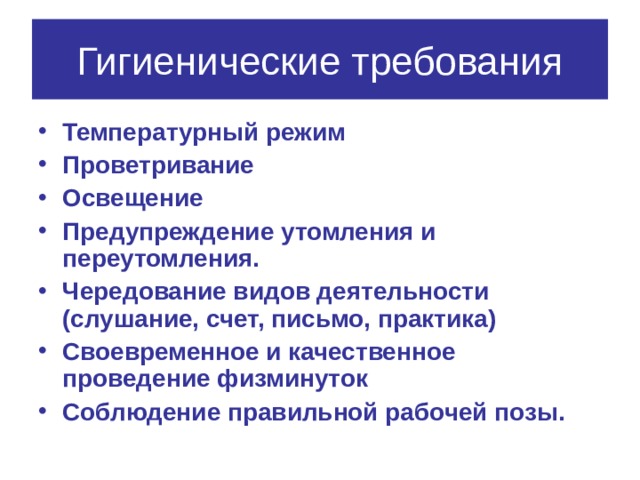 Гигиенические требования Температурный режим Проветривание Освещение Предупреждение утомления и переутомления. Чередование видов деятельности (слушание, счет, письмо, практика) Своевременное и качественное проведение физминуток Соблюдение правильной рабочей позы.  